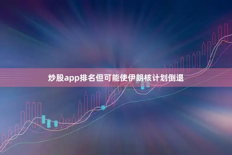 炒股app排名但可能使伊朗核计划倒退