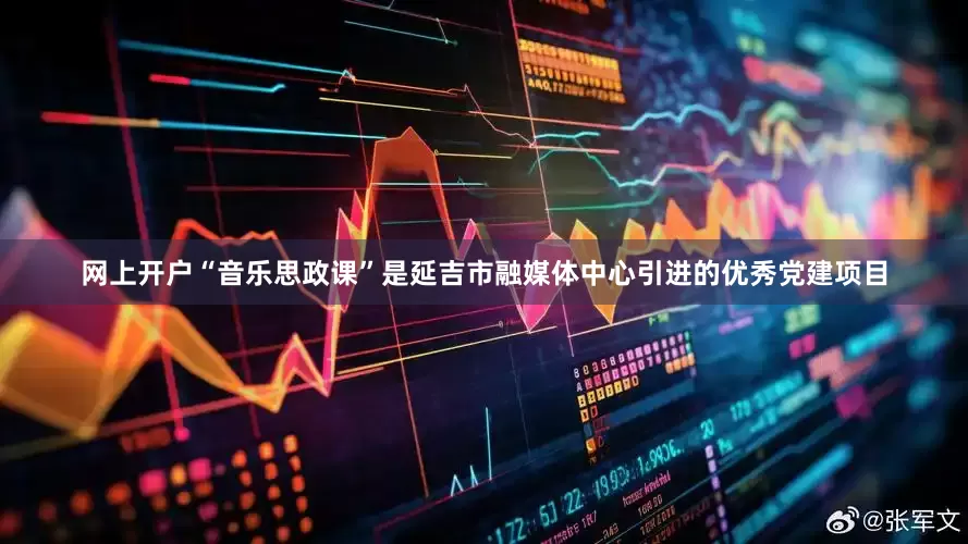 网上开户“音乐思政课”是延吉市融媒体中心引进的优秀党建项目