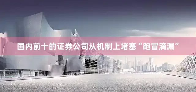 国内前十的证券公司从机制上堵塞“跑冒滴漏”