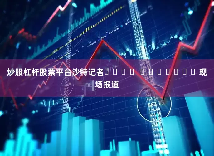 炒股杠杆股票平台沙特记者نواف العقيّل现场报道