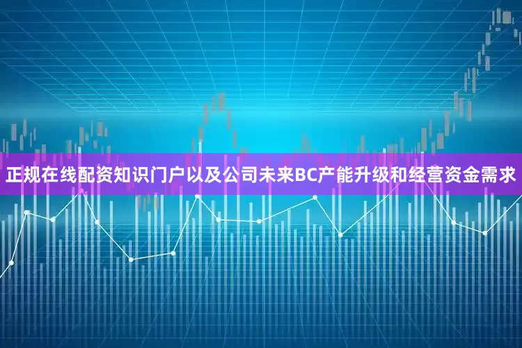 正规在线配资知识门户以及公司未来BC产能升级和经营资金需求