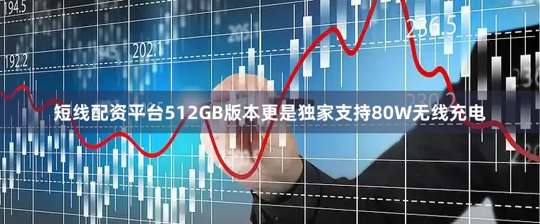 短线配资平台512GB版本更是独家支持80W无线充电