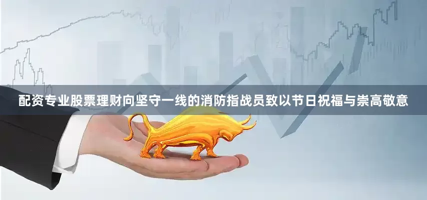 配资专业股票理财向坚守一线的消防指战员致以节日祝福与崇高敬意