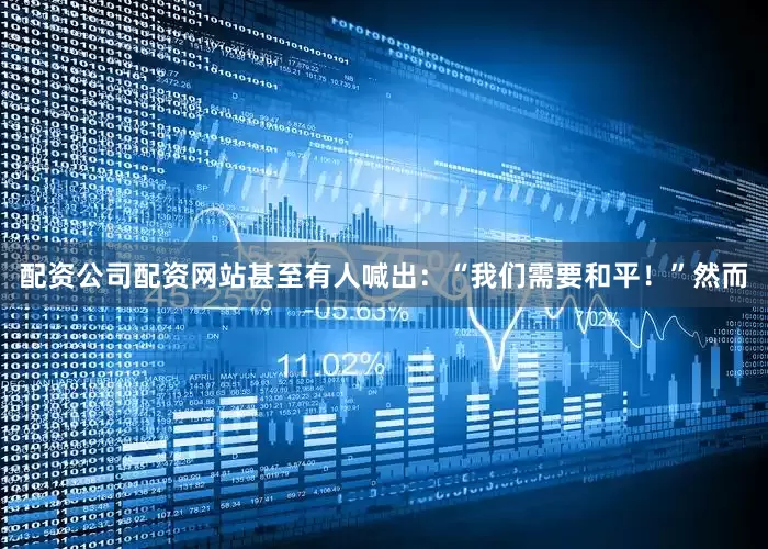 配资公司配资网站甚至有人喊出：“我们需要和平！”然而