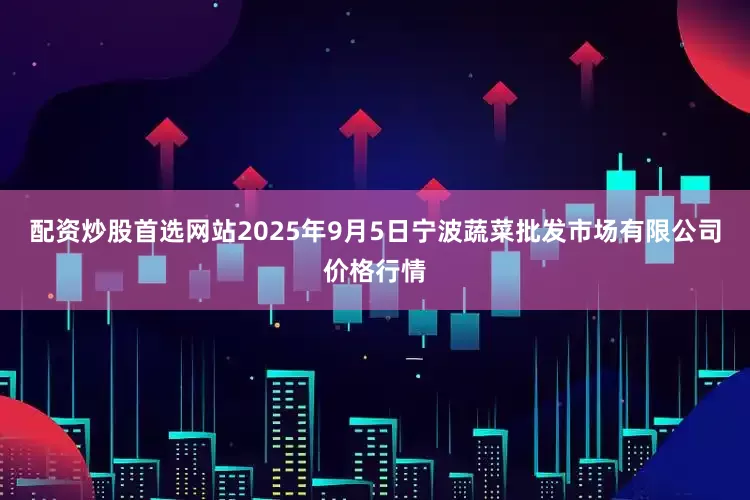 配资炒股首选网站2025年9月5日宁波蔬菜批发市场有限公司价格行情